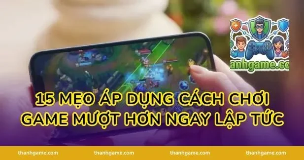 15 mẹo áp dụng cách chơi game mượt hơn ngay lập tức