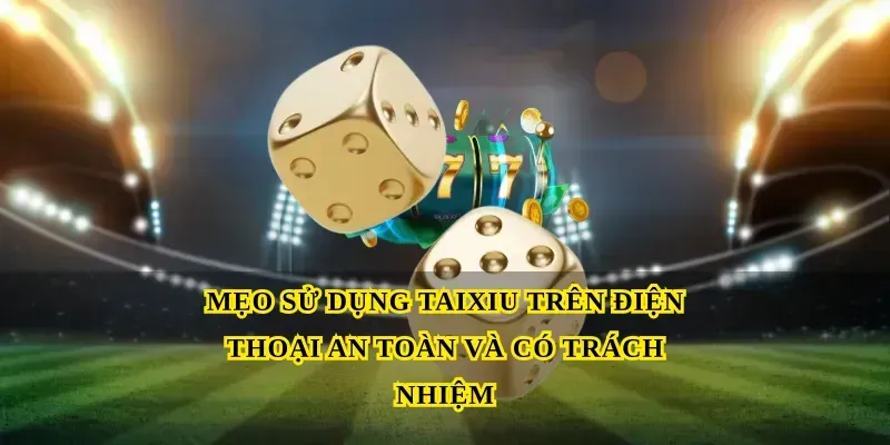 Mẹo sử dụng Taixiu trên điện thoại an toàn và có trách nhiệm