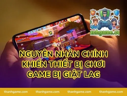 Nguyên nhân chính khiến thiết bị chơi game bị giật lag